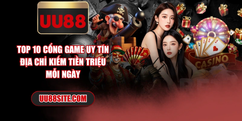 Top 10 Cổng Game Uy Tín Địa Chỉ Kiếm Tiền Triệu Mỗi Ngày