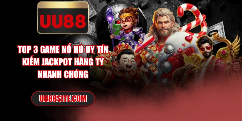 Top 3 Game Nổ Hũ Uy Tín Kiếm Jackpot Hàng Tỷ Nhanh Chóng