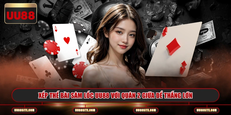 Xếp thế bài Sâm Lốc UU88 với quân 2 giữa để thắng lớn